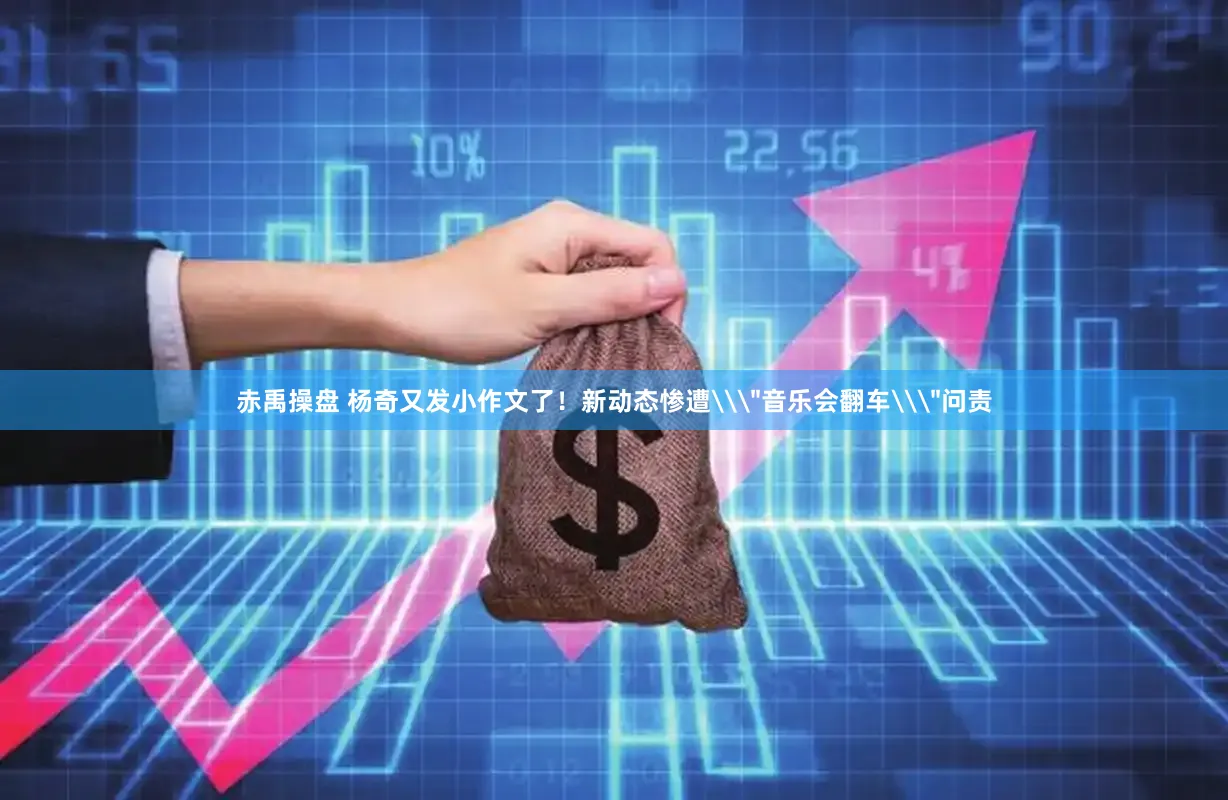 赤禹操盘 杨奇又发小作文了！新动态惨遭\