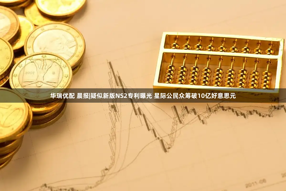 华瑞优配 晨报|疑似新版NS2专利曝光 星际公民众筹破10亿好意思元