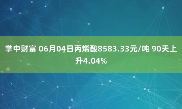 掌中财富 06月04日丙烯酸8583.33元/吨 90天上升4.04%