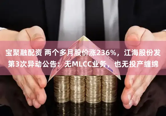 宝聚融配资 两个多月股价涨236%，江海股份发第3次异动公告：无MLCC业务，也无投产缠绵
