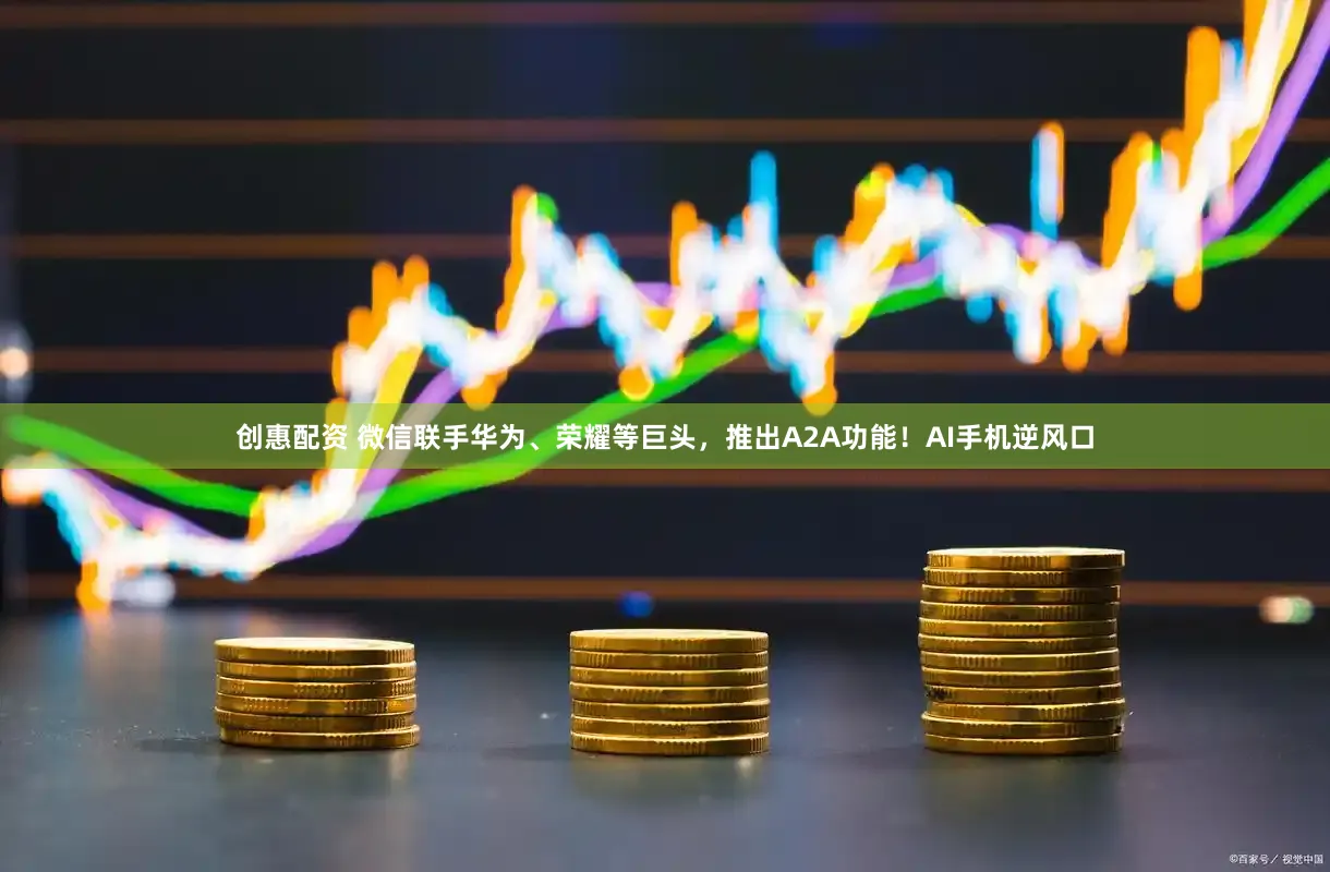 创惠配资 微信联手华为、荣耀等巨头，推出A2A功能！AI手机逆风口