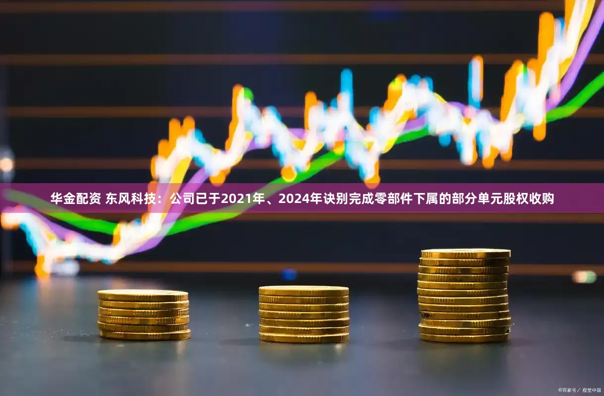 华金配资 东风科技：公司已于2021年、2024年诀别完成零部件下属的部分单元股权收购