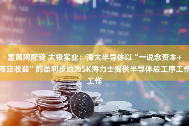 富赢网配资 太极实业：海太半导体以“一说念资本+商定收益”的盈利步地为SK海力士提供半导体后工序工作