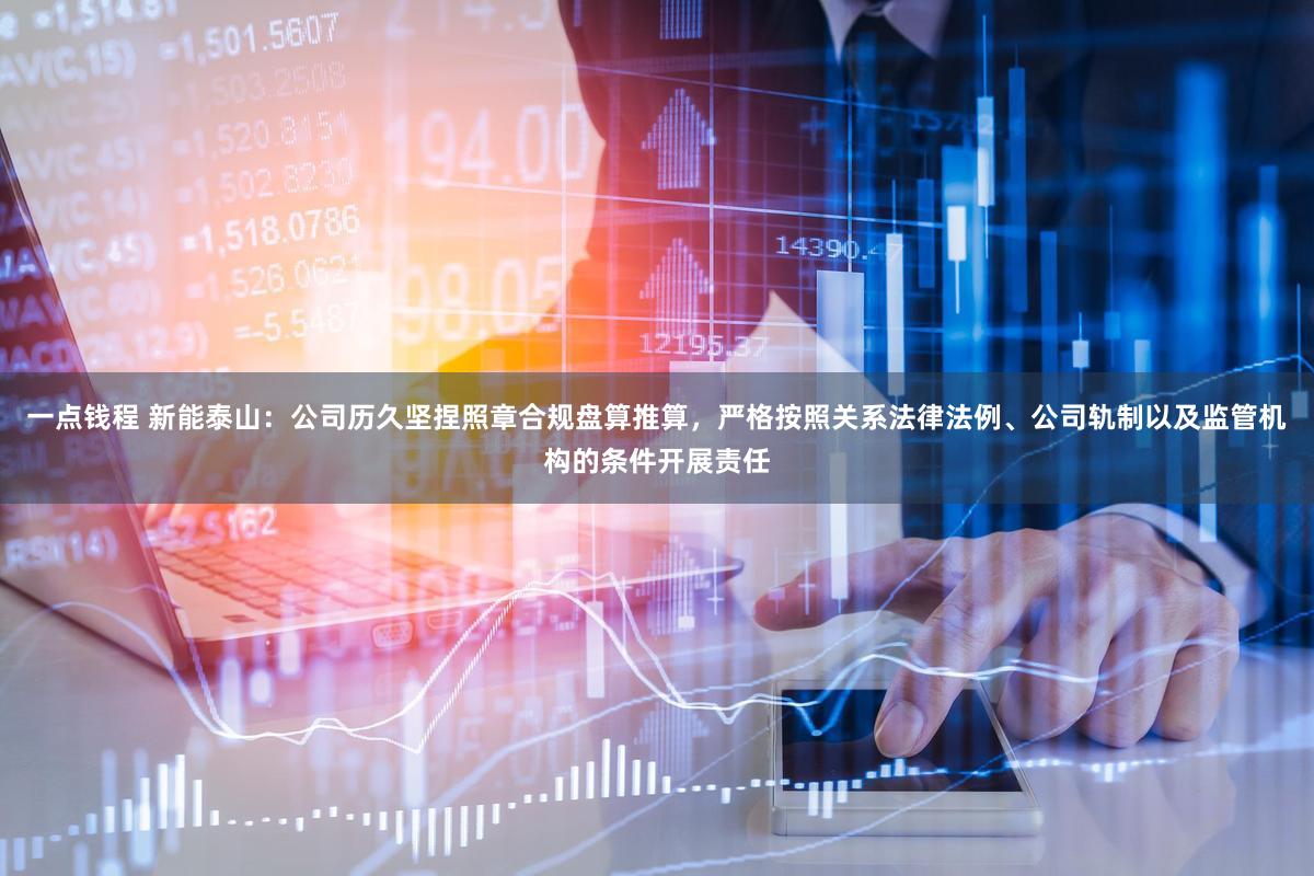 一点钱程 新能泰山：公司历久坚捏照章合规盘算推算，严格按照关系法律法例、公司轨制以及监管机构的条件开展责任
