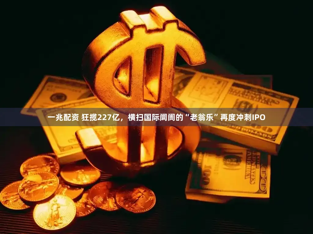 一兆配资 狂揽227亿，横扫国际阛阓的“老翁乐”再度冲刺IPO