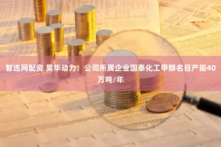智选网配资 昊华动力：公司所属企业国泰化工甲醇名目产能40万吨/年