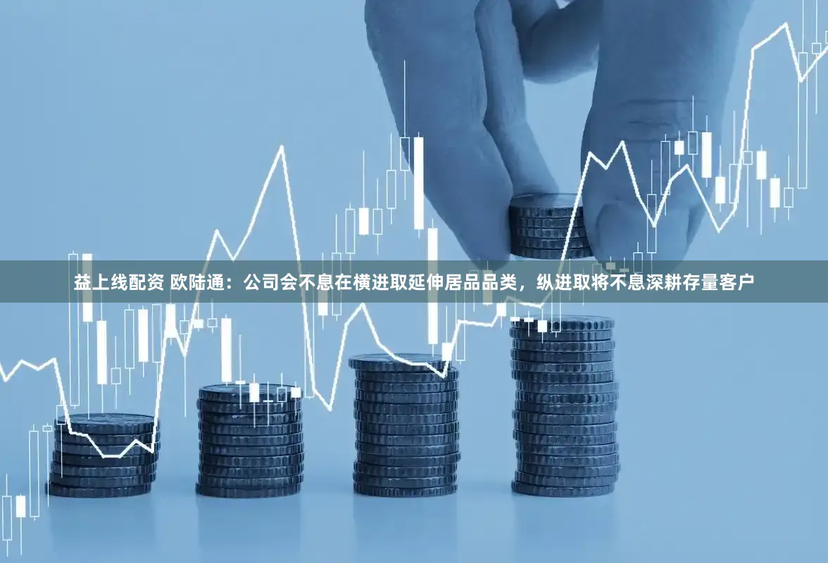 益上线配资 欧陆通：公司会不息在横进取延伸居品品类，纵进取将不息深耕存量客户