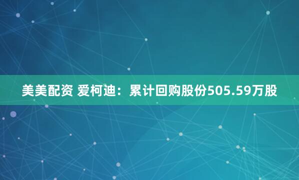 美美配资 爱柯迪：累计回购股份505.59万股