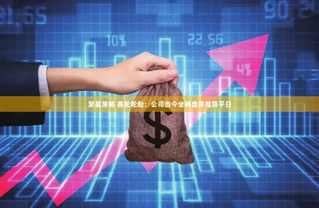 聚盈策略 赛轮轮胎：公司当今坐褥盘算推算平日