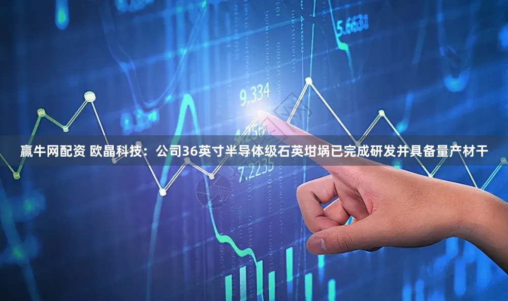 赢牛网配资 欧晶科技：公司36英寸半导体级石英坩埚已完成研发并具备量产材干
